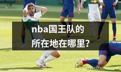 nba国王队的所在地在哪里？