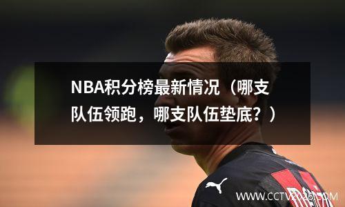 NBA积分榜最新情况（哪支队伍领跑，哪支队伍垫底？）