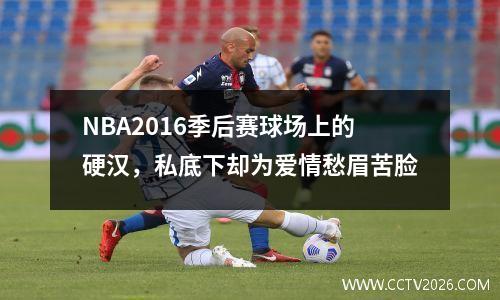 NBA2016季后赛球场上的硬汉，私底下却为爱情愁眉苦脸