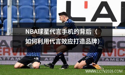 NBA球星代言手机的背后（如何利用代言效应打造品牌）