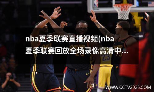 nba夏季联赛直播视频(nba夏季联赛回放全场录像高清中文解说)