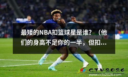 最矮的NBA扣篮球星是谁？（他们的身高不足你的一半，但扣篮却毫不费力）