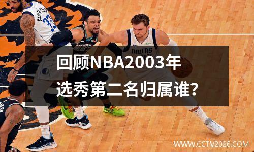 回顾NBA2003年选秀第二名归属谁？
