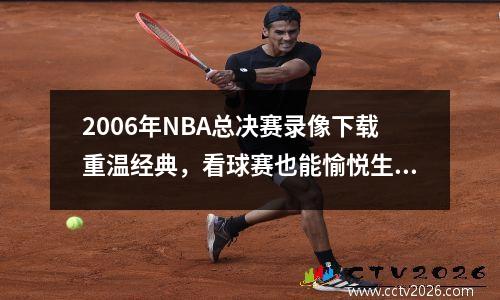 2006年NBA总决赛录像下载重温经典，看球赛也能愉悦生活