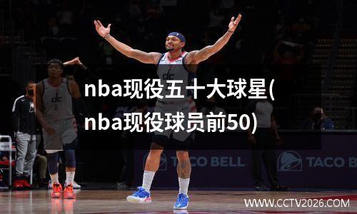 nba现役五十大球星(nba现役球员前50)