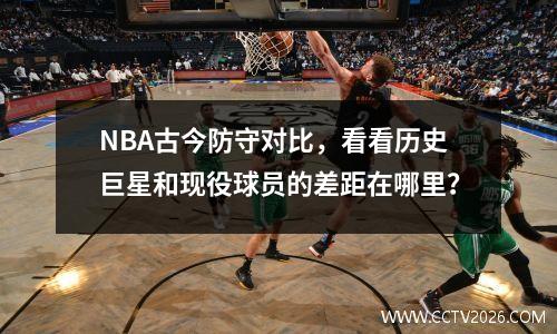 NBA古今防守对比，看看历史巨星和现役球员的差距在哪里？