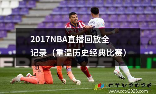 2017NBA直播回放全记录（重温历史经典比赛）