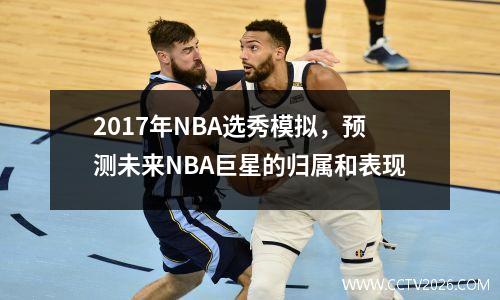 2017年NBA选秀模拟，预测未来NBA巨星的归属和表现