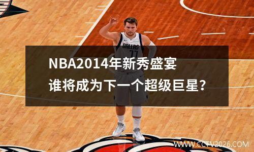 NBA2014年新秀盛宴谁将成为下一个超级巨星？