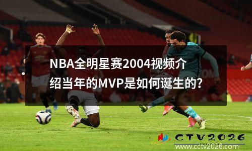 NBA全明星赛2004视频介绍当年的MVP是如何诞生的？