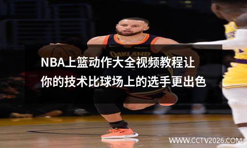 NBA上篮动作大全视频教程让你的技术比球场上的选手更出色