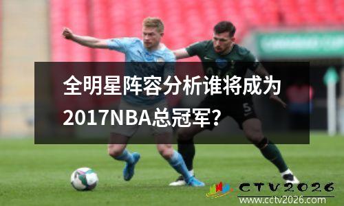 全明星阵容分析谁将成为2017NBA总冠军？