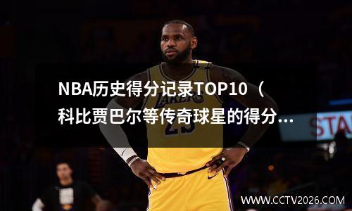 NBA历史得分记录TOP10（科比贾巴尔等传奇球星的得分方法介绍）