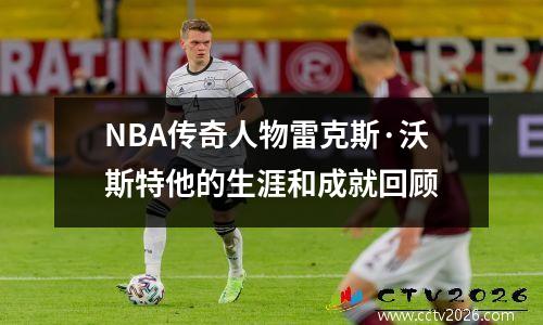 NBA传奇人物雷克斯·沃斯特他的生涯和成就回顾