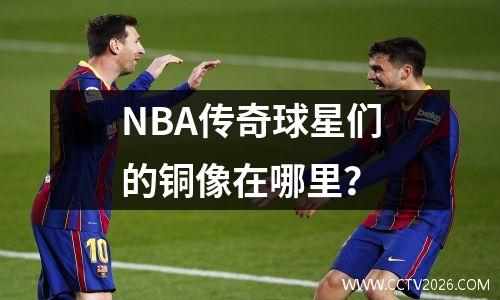 NBA传奇球星们的铜像在哪里？