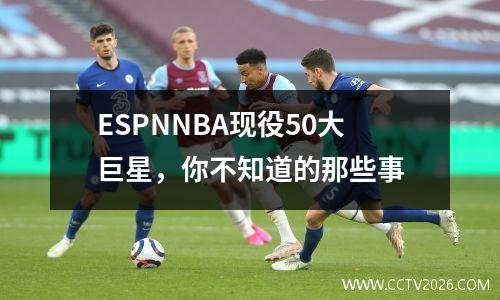 ESPNNBA现役50大巨星，你不知道的那些事