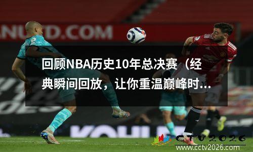 回顾NBA历史10年总决赛（经典瞬间回放，让你重温巅峰时刻）