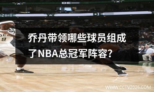 乔丹带领哪些球员组成了NBA总冠军阵容？