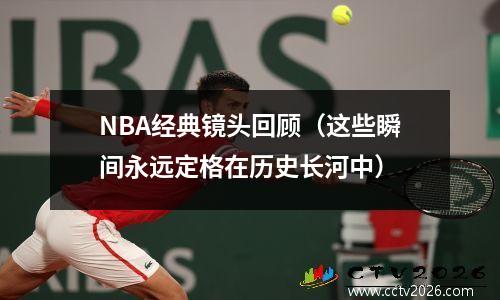 NBA经典镜头回顾（这些瞬间永远定格在历史长河中）
