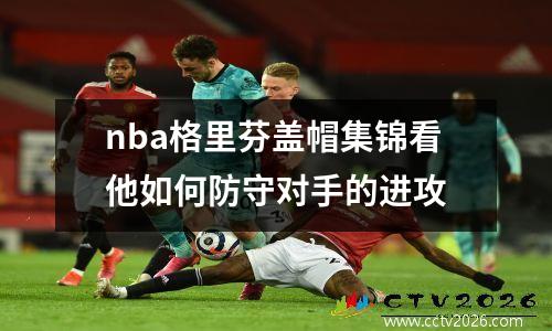 nba格里芬盖帽集锦看他如何防守对手的进攻