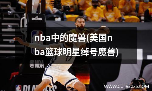 nba中的魔兽(美国nba篮球明星绰号魔兽)