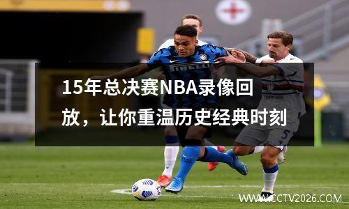 15年总决赛NBA录像回放，让你重温历史经典时刻