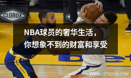 NBA球员的奢华生活，你想象不到的财富和享受