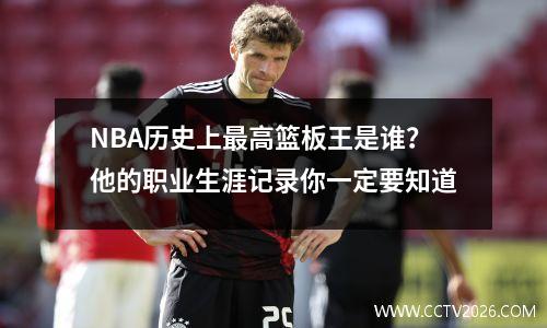 NBA历史上最高篮板王是谁？他的职业生涯记录你一定要知道