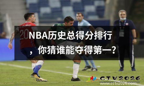 NBA历史总得分排行，你猜谁能夺得第一？