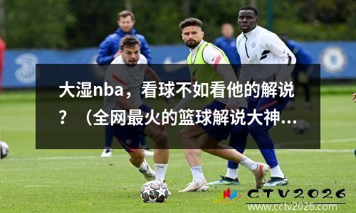 大湿nba，看球不如看他的解说？（全网最火的篮球解说大神）