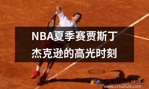 NBA夏季赛贾斯丁杰克逊的高光时刻
