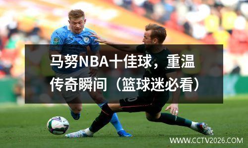 马努NBA十佳球，重温传奇瞬间（篮球迷必看）