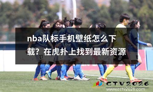 nba队标手机壁纸怎么下载？在虎扑上找到最新资源