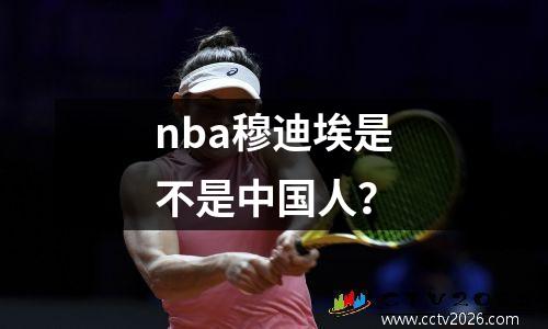 nba穆迪埃是不是中国人？