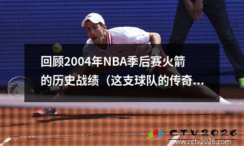 回顾2004年NBA季后赛火箭的历史战绩（这支球队的传奇之路）