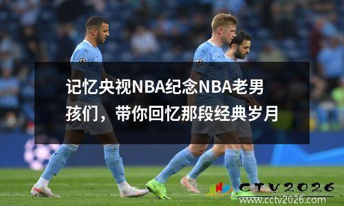 记忆央视NBA纪念NBA老男孩们，带你回忆那段经典岁月
