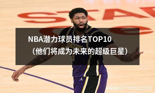 NBA潜力球员排名TOP10（他们将成为未来的超级巨星）