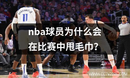 nba球员为什么会在比赛中甩毛巾？