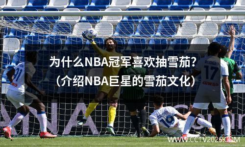 为什么NBA冠军喜欢抽雪茄？（介绍NBA巨星的雪茄文化）