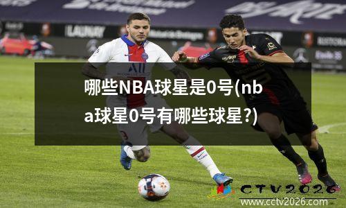 哪些NBA球星是0号(nba球星0号有哪些球星?)