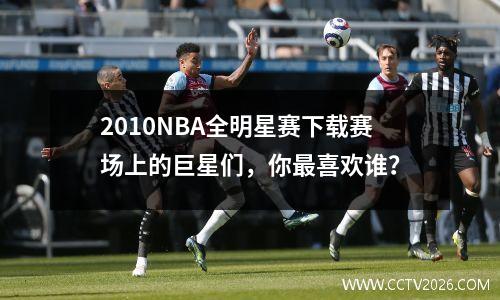 2010NBA全明星赛下载赛场上的巨星们，你最喜欢谁？