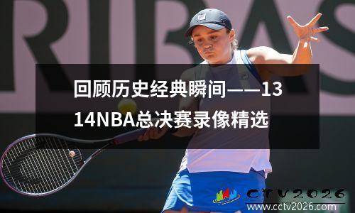 回顾历史经典瞬间——1314NBA总决赛录像精选