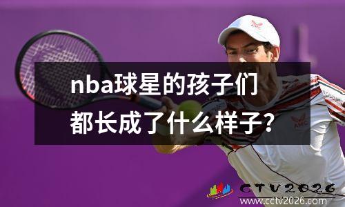 nba球星的孩子们都长成了什么样子？