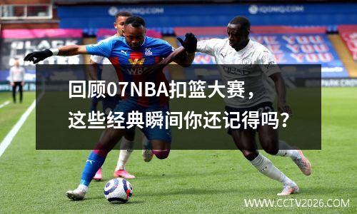 回顾07NBA扣篮大赛，这些经典瞬间你还记得吗？