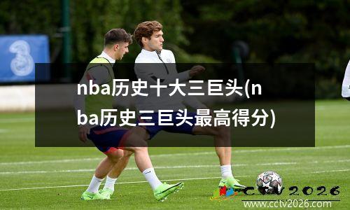 nba历史十大三巨头(nba历史三巨头最高得分)