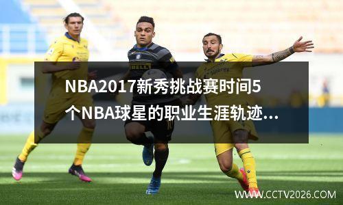 NBA2017新秀挑战赛时间5个NBA球星的职业生涯轨迹，你会发现运营比篮球更难