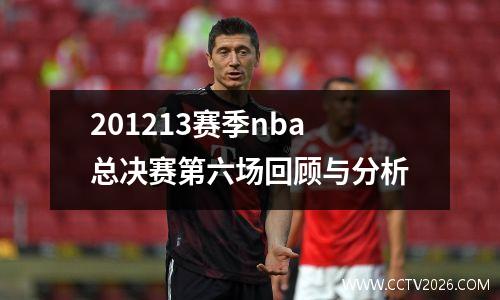 201213赛季nba总决赛第六场回顾与分析