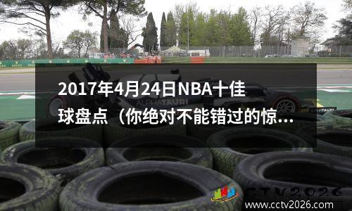 2017年4月24日NBA十佳球盘点（你绝对不能错过的惊艳瞬间）