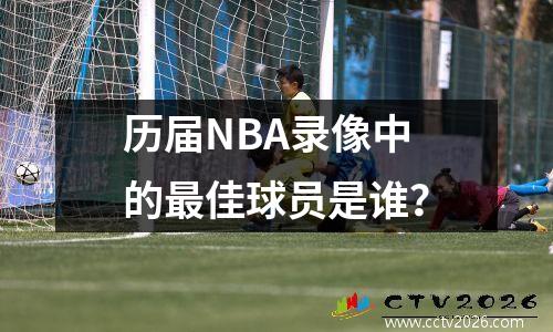 历届NBA录像中的最佳球员是谁？