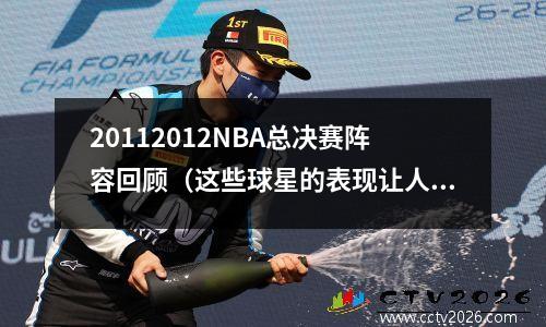 20112012NBA总决赛阵容回顾（这些球星的表现让人难以忘怀）